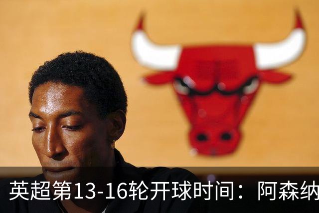 英超第13-16轮开球时间：阿森纳vs曼联将于12月7日00:30进行