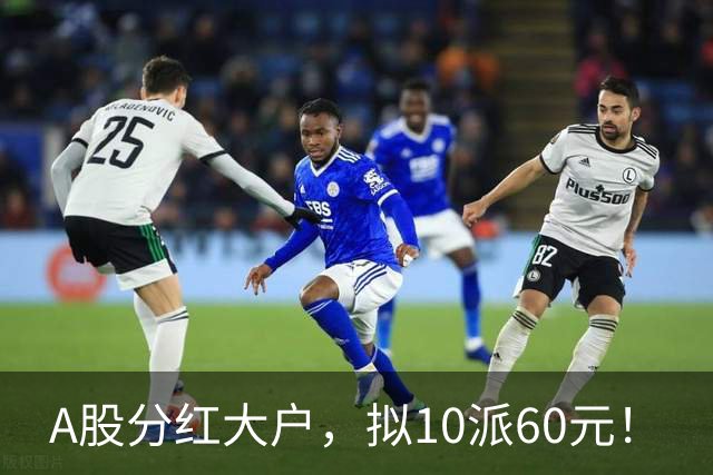 A股分红大户，拟10派60元！